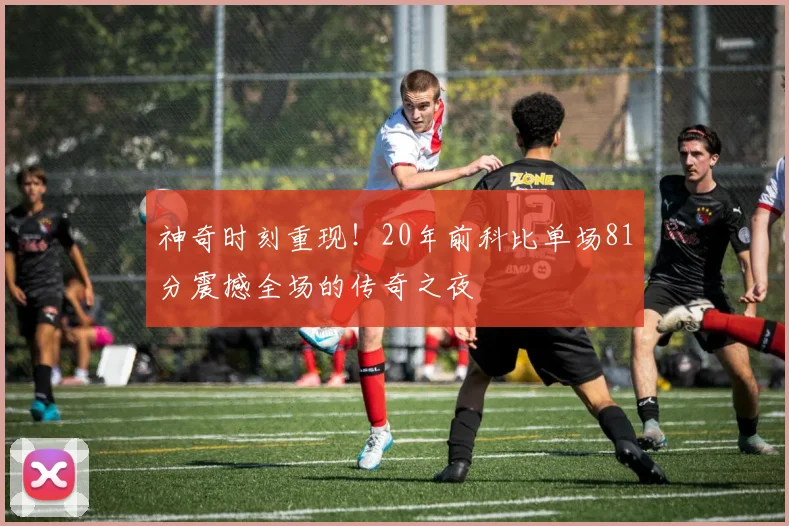 神奇时刻重现！20年前科比单场81分震撼全场的传奇之夜