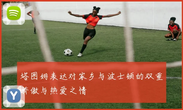 塔图姆表达对家乡与波士顿的双重骄傲与热爱之情