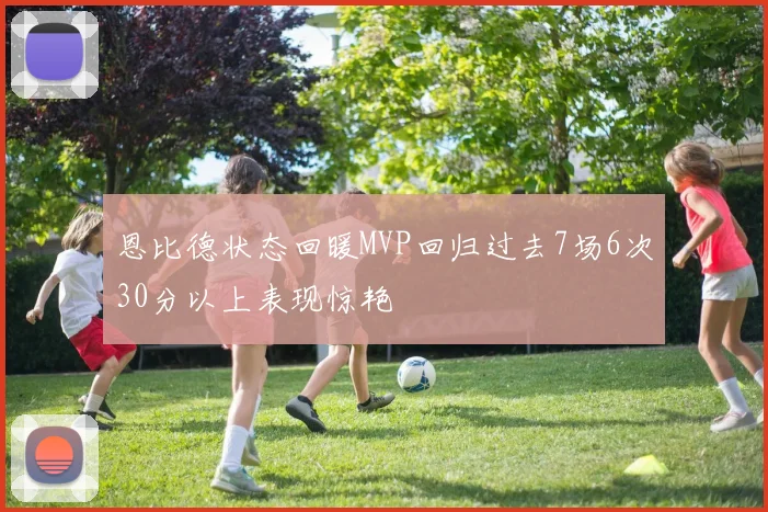 恩比德状态回暖MVP回归过去7场6次30分以上表现惊艳