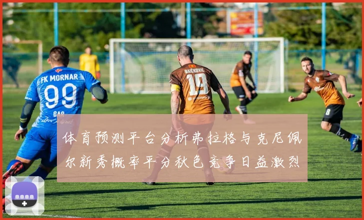 体育预测平台分析弗拉格与克尼佩尔新秀概率平分秋色竞争日益激烈