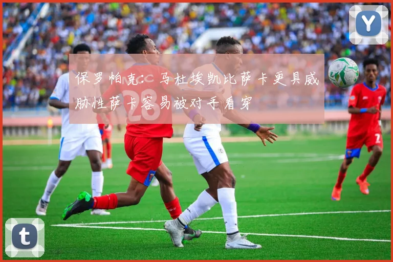 保罗帕克：马杜埃凯比萨卡更具威胁性萨卡容易被对手看穿