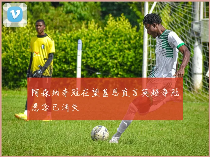 阿森纳夺冠在望基恩直言英超争冠悬念已消失