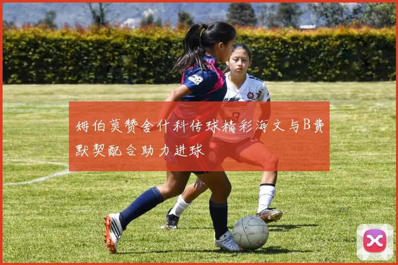 姆伯莫赞舍什科传球精彩海文与B费默契配合助力进球