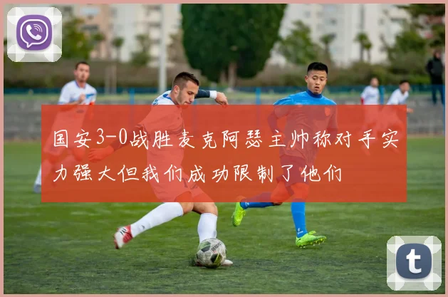 国安3-0战胜麦克阿瑟主帅称对手实力强大但我们成功限制了他们