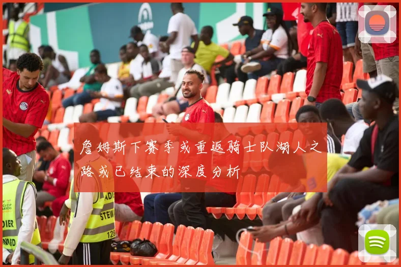 詹姆斯下赛季或重返骑士队湖人之路或已结束的深度分析