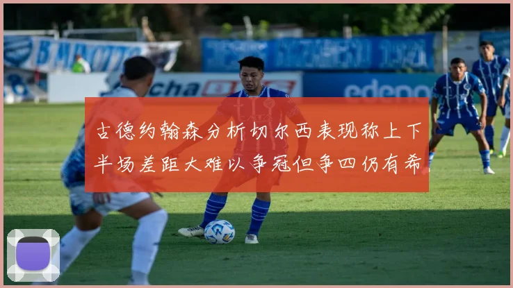 古德约翰森分析切尔西表现称上下半场差距大难以争冠但争四仍有希望