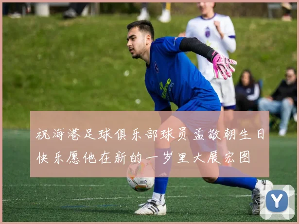 祝海港足球俱乐部球员孟敬朝生日快乐愿他在新的一岁里大展宏图