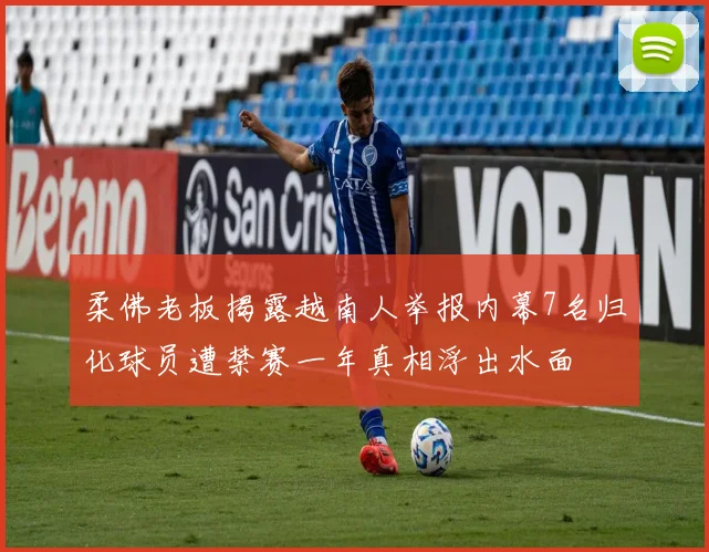 柔佛老板揭露越南人举报内幕7名归化球员遭禁赛一年真相浮出水面