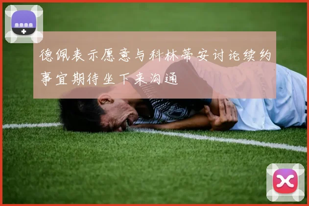 德佩表示愿意与科林蒂安讨论续约事宜期待坐下来沟通