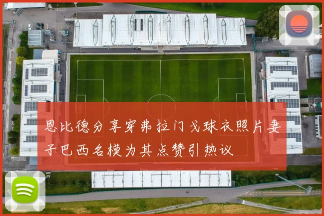 恩比德分享穿弗拉门戈球衣照片妻子巴西名模为其点赞引热议