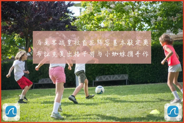 马竞客战皇社首发阵容基本敲定奥布拉克复出格子将与小蜘蛛携手作战
