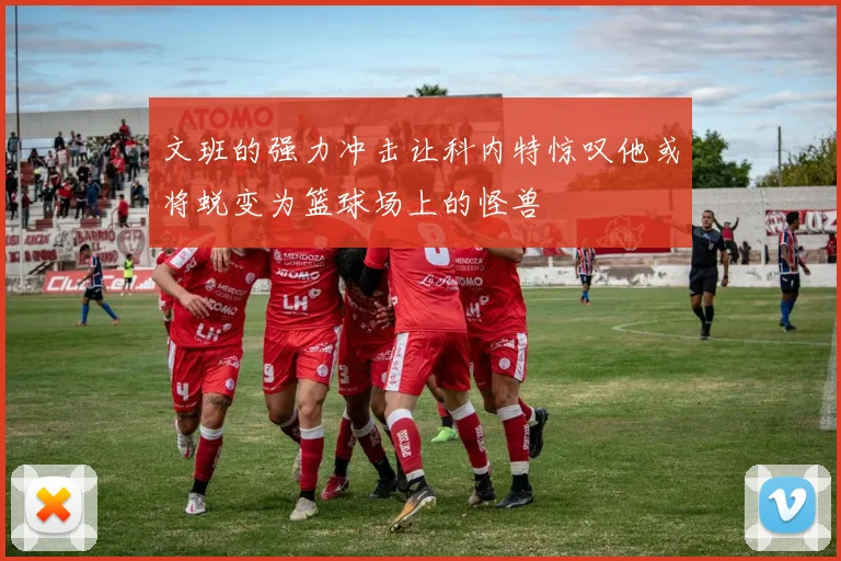 文班的强力冲击让科内特惊叹他或将蜕变为篮球场上的怪兽