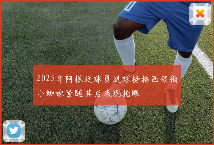 2025年阿根廷球员进球榜梅西领衔小蜘蛛紧随其后表现抢眼