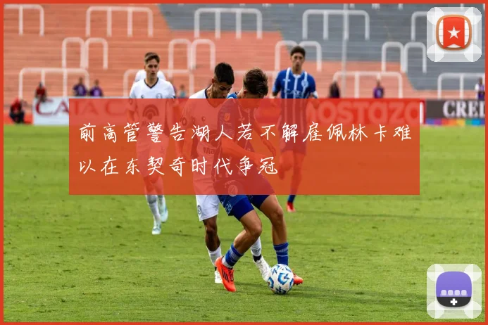 前高管警告湖人若不解雇佩林卡难以在东契奇时代争冠