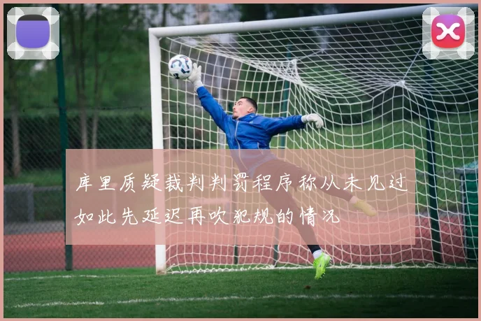 库里质疑裁判判罚程序称从未见过如此先延迟再吹犯规的情况