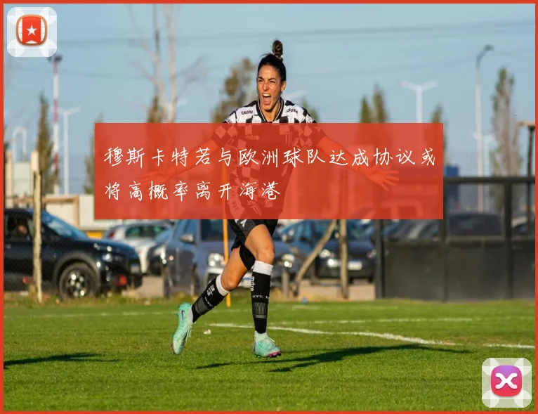 穆斯卡特若与欧洲球队达成协议或将高概率离开海港