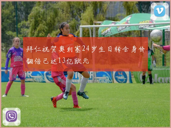 拜仁祝贺奥利塞24岁生日转会身价翻倍已达13亿欧元