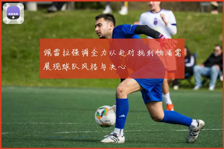 佩雷拉强调全力以赴对抗利物浦需展现球队风格与决心