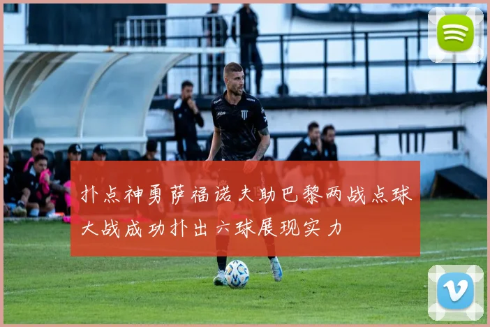 扑点神勇萨福诺夫助巴黎两战点球大战成功扑出六球展现实力