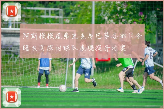 阿斯报报道弗里克与巴萨各部门会晤共同探讨球队表现提升方案