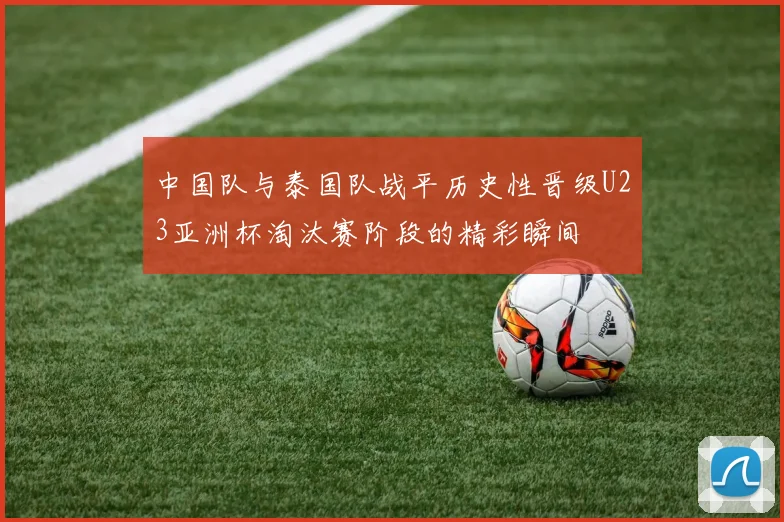 中国队与泰国队战平历史性晋级U23亚洲杯淘汰赛阶段的精彩瞬间