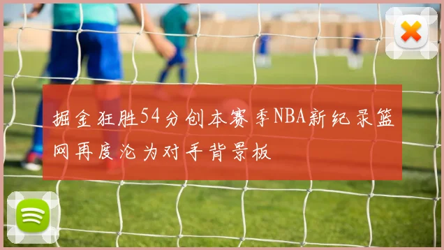 掘金狂胜54分创本赛季NBA新纪录篮网再度沦为对手背景板