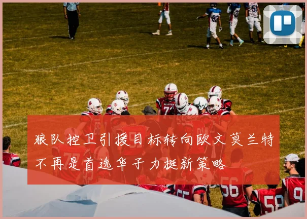 狼队控卫引援目标转向欧文莫兰特不再是首选华子力挺新策略