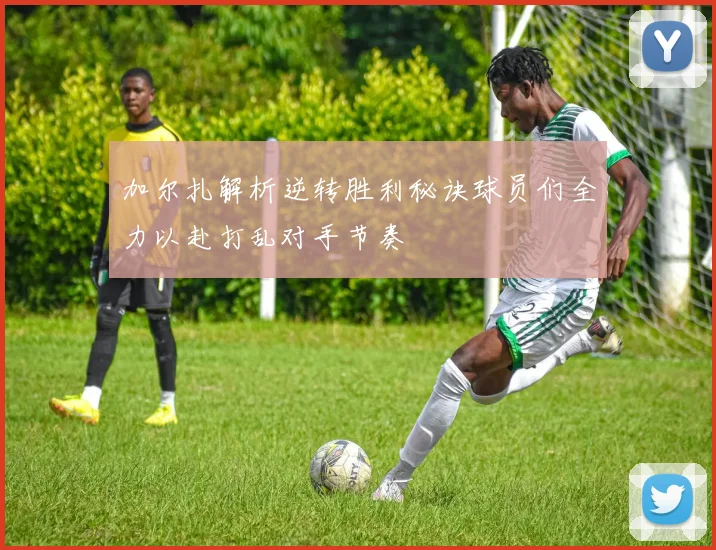 加尔扎解析逆转胜利秘诀球员们全力以赴打乱对手节奏