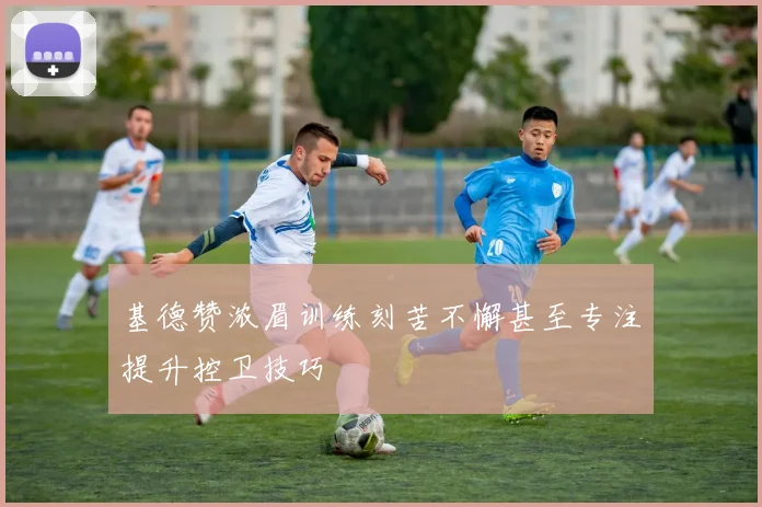 基德赞浓眉训练刻苦不懈甚至专注提升控卫技巧