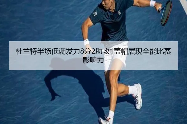 杜兰特半场低调发力8分2助攻1盖帽展现全能比赛影响力